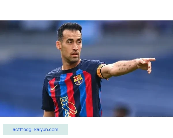 布斯克茨迎来职业生涯转折点，巴萨传奇将开启全新篇章